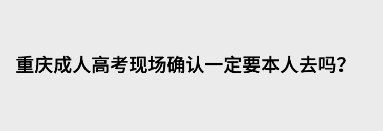 重庆成人高考现场确认一定要本人去吗？