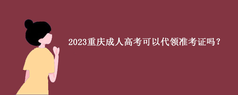 2023年重庆市成人高考可以找别人代领准考证吗？