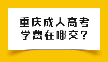 重庆成人高考学费要在哪里交?